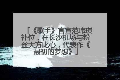 《歌手》官宣范玮琪补位，在长沙机场与粉丝大方比心，代表作《最初的梦想》