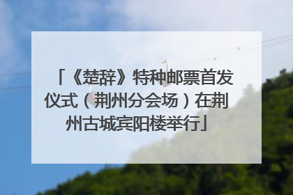 《楚辞》特种邮票首发仪式（荆州分会场）在荆州古城宾阳楼举行
