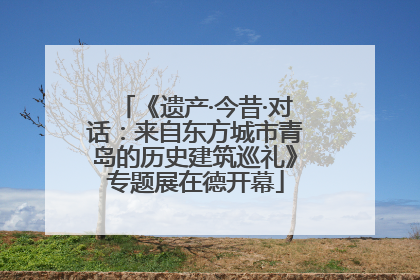 《遗产·今昔·对话：来自东方城市青岛的历史建筑巡礼》专题展在德开幕