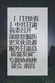 「甘快看」中共甘肃省委召开“深度挖掘历史文化资源服务甘肃高质量发展”专题协商座谈会 胡昌升主持并讲话