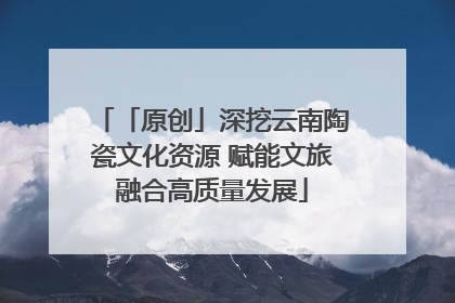 「原创」深挖云南陶瓷文化资源 赋能文旅融合高质量发展