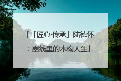 「匠心·传承」陆德怀：墨线里的木构人生