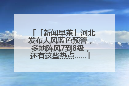「新闻早茶」河北发布大风蓝色预警，多地阵风7到8级，还有这些热点……
