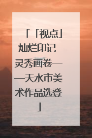 「视点」灿烂印记 灵秀画卷——天水市美术作品选登