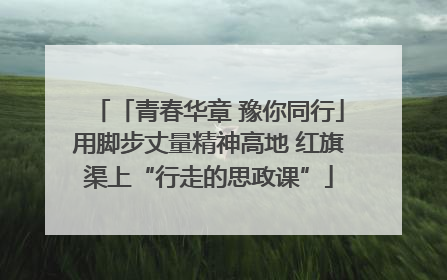 「青春华章 豫你同行」用脚步丈量精神高地 红旗渠上“行走的思政课”