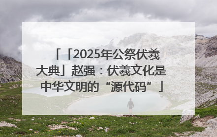 「2025年公祭伏羲大典」赵强：伏羲文化是中华文明的“源代码”