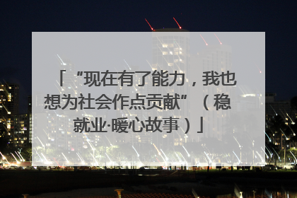 “现在有了能力，我也想为社会作点贡献”（稳就业·暖心故事）