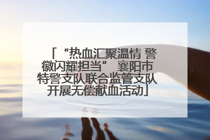 “热血汇聚温情 警徽闪耀担当” 襄阳市特警支队联合监管支队开展无偿献血活动