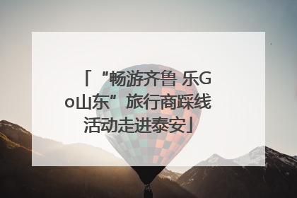 “畅游齐鲁 乐Go山东”旅行商踩线活动走进泰安