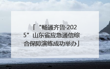 “畅通齐鲁·2025”山东省应急通信综合保障演练成功举办