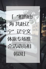 “相约山海 共赴辽宁”辽宁文体旅专场推介活动亮相韩国