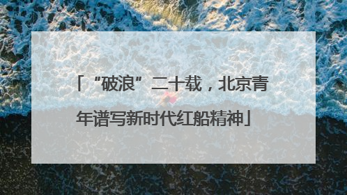 “破浪”二十载，北京青年谱写新时代红船精神
