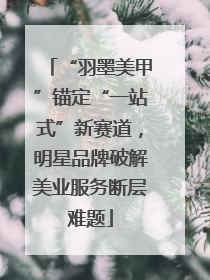 “羽墨美甲”锚定“一站式”新赛道，明星品牌破解美业服务断层难题