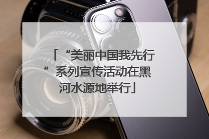“美丽中国我先行”系列宣传活动在黑河水源地举行