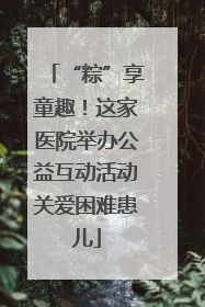 “粽”享童趣！这家医院举办公益互动活动关爱困难患儿