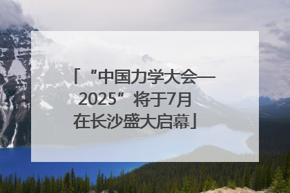 “中国力学大会—2025”将于7月在长沙盛大启幕