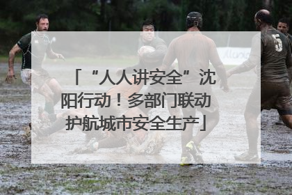 “人人讲安全”沈阳行动！多部门联动护航城市安全生产