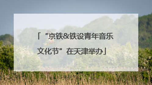 “京铁&铁设青年音乐文化节”在天津举办