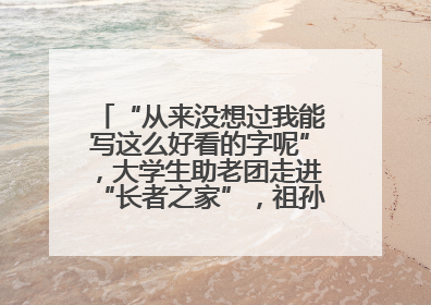 “从来没想过我能写这么好看的字呢”，大学生助老团走进“长者之家”，祖孙氛围感拉满