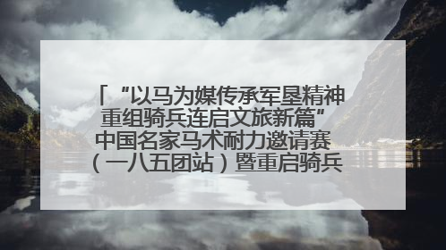 “以马为媒传承军垦精神 重组骑兵连启文旅新篇” 中国名家马术耐力邀请赛（一八五团站）暨重启骑兵连活动正式启动