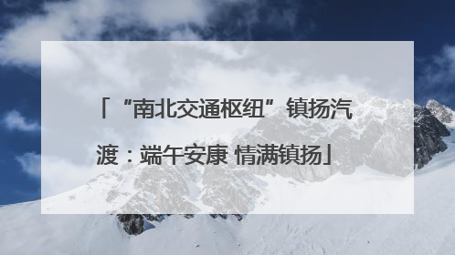 “南北交通枢纽”镇扬汽渡：端午安康 情满镇扬
