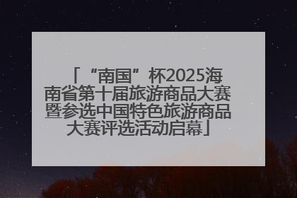“南国”杯2025海南省第十届旅游商品大赛暨参选中国特色旅游商品大赛评选活动启幕