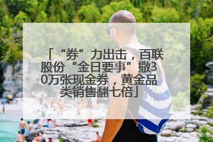 “券”力出击，百联股份“金日要事”撒30万张现金券，黄金品类销售翻七倍