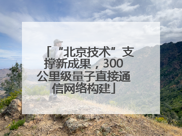 “北京技术”支撑新成果，300公里级量子直接通信网络构建