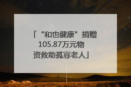 “和也健康”捐赠105.87万元物资救助孤寡老人