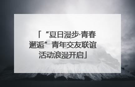 “夏日漫步·青春邂逅”青年交友联谊活动浪漫开启