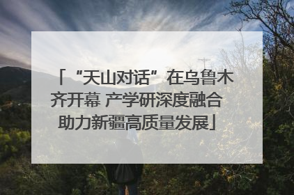 “天山对话”在乌鲁木齐开幕 产学研深度融合助力新疆高质量发展