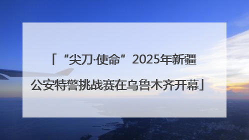 “尖刀·使命”2025年新疆公安特警挑战赛在乌鲁木齐开幕