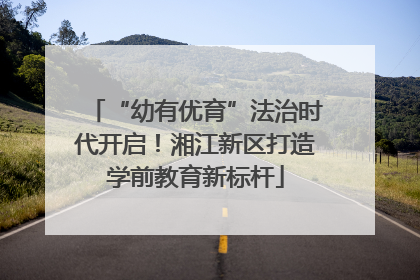 “幼有优育”法治时代开启！湘江新区打造学前教育新标杆