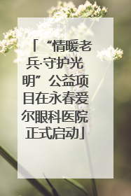 “情暖老兵·守护光明”公益项目在永春爱尔眼科医院正式启动