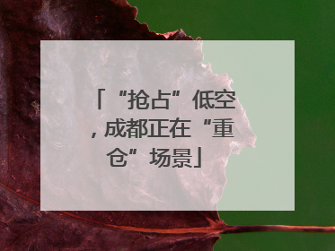 “抢占”低空，成都正在“重仓”场景