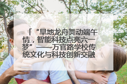 “旱地龙舟舞动端午情，智能科技点亮六一梦”——万官路学校传统文化与科技创新交融的精彩盛宴
