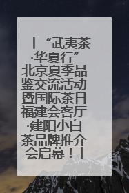 “武夷茶·华夏行”北京夏季品鉴交流活动暨国际茶日福建会客厅·建阳小白茶品牌推介会启幕！