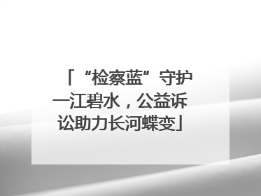“检察蓝”守护一江碧水，公益诉讼助力长河蝶变