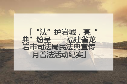“法”护岩城，亮“典”纷呈——福建省龙岩市司法局民法典宣传月普法活动纪实