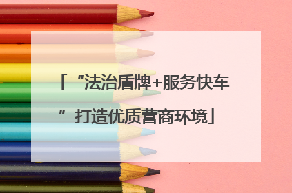 “法治盾牌+服务快车”打造优质营商环境