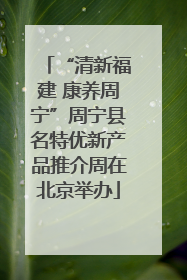 “清新福建 康养周宁”周宁县名特优新产品推介周在北京举办