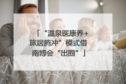 “温泉医康养+旅居腾冲”模式借南博会“出圈”