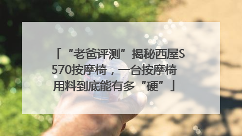 “老爸评测”揭秘西屋S570按摩椅，一台按摩椅用料到底能有多“硬”