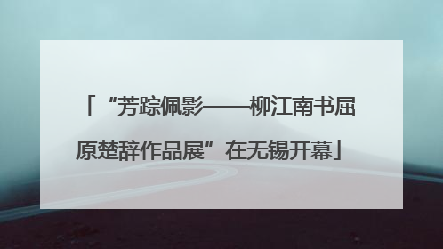 “芳踪佩影——柳江南书屈原楚辞作品展”在无锡开幕