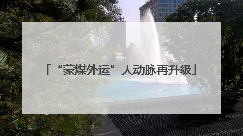 “蒙煤外运”大动脉再升级