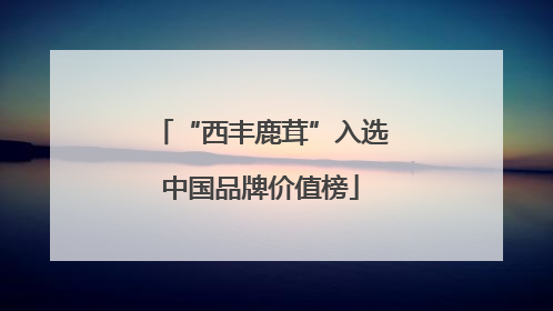 “西丰鹿茸”入选中国品牌价值榜
