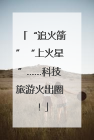 “追火箭”“上火星”……科技旅游火出圈！
