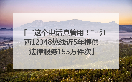 “这个电话真管用！” 江西12348热线近5年提供法律服务155万件次