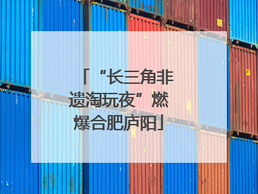 “长三角非遗淘玩夜”燃爆合肥庐阳