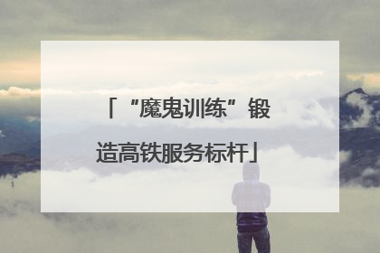 “魔鬼训练”锻造高铁服务标杆